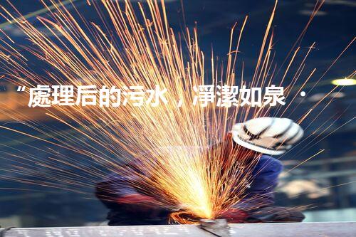 “處理后的污水，凈潔如泉，環(huán)保新篇章！”